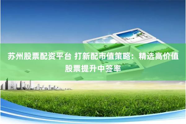 苏州股票配资平台 打新配市值策略：精选高价值股票提升中签率