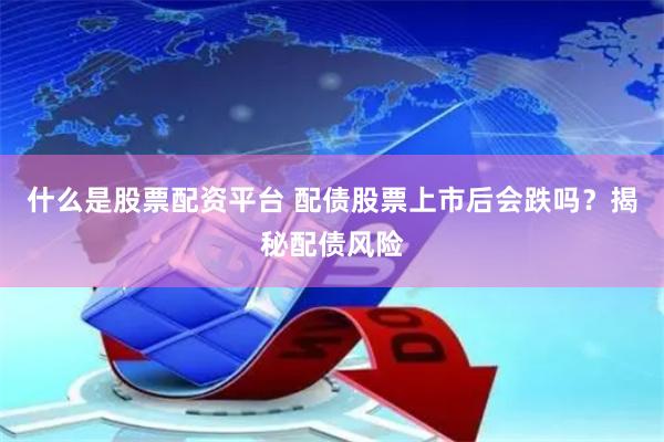 什么是股票配资平台 配债股票上市后会跌吗？揭秘配债风险