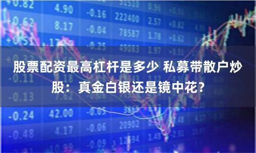 股票配资最高杠杆是多少 私募带散户炒股：真金白银还是镜中花？