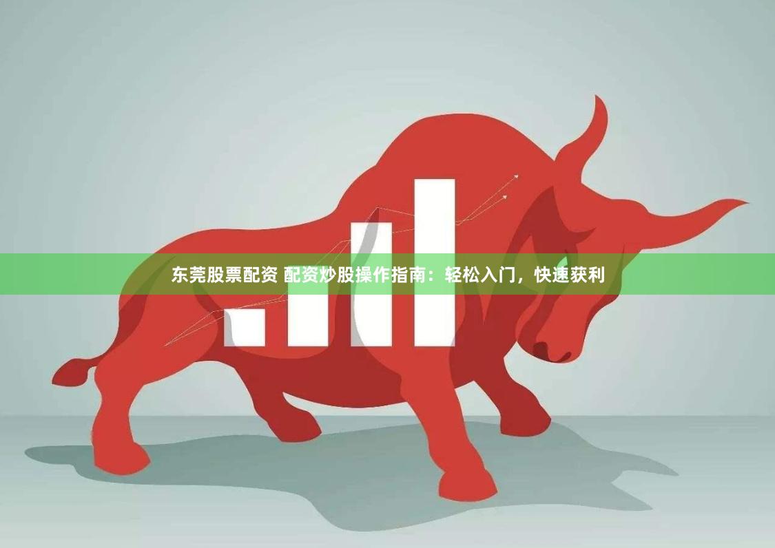 东莞股票配资 配资炒股操作指南：轻松入门，快速获利