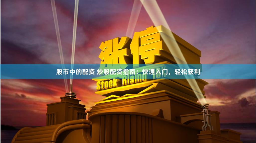 股市中的配资 炒股配资指南：快速入门，轻松获利