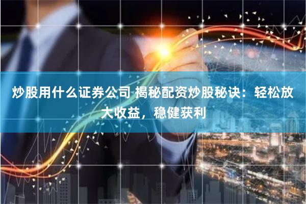 炒股用什么证券公司 揭秘配资炒股秘诀：轻松放大收益，稳健获利