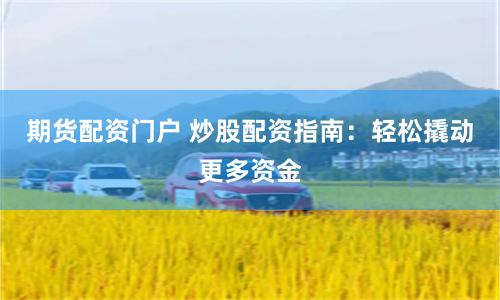 期货配资门户 炒股配资指南：轻松撬动更多资金