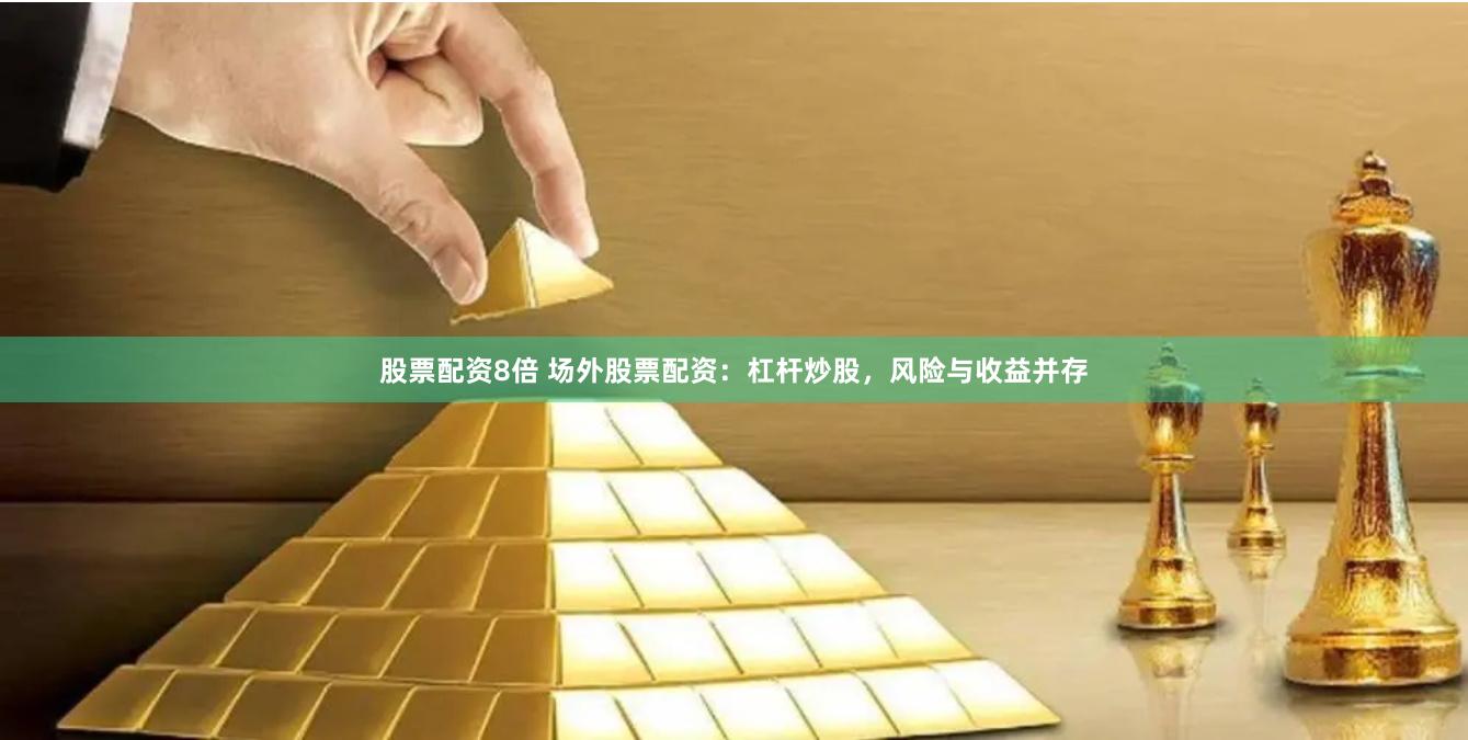 股票配资8倍 场外股票配资：杠杆炒股，风险与收益并存