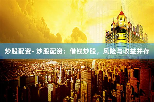 炒股配资- 炒股配资：借钱炒股，风险与收益并存