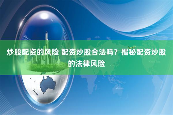炒股配资的风险 配资炒股合法吗？揭秘配资炒股的法律风险