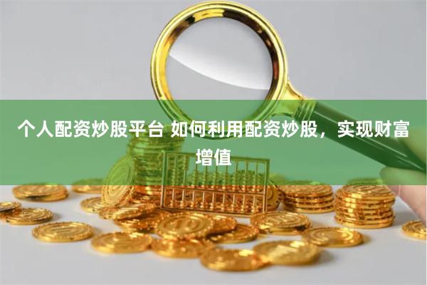 个人配资炒股平台 如何利用配资炒股，实现财富增值