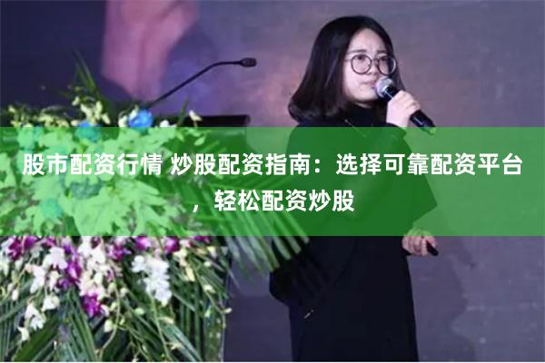 股市配资行情 炒股配资指南：选择可靠配资平台，轻松配资炒股