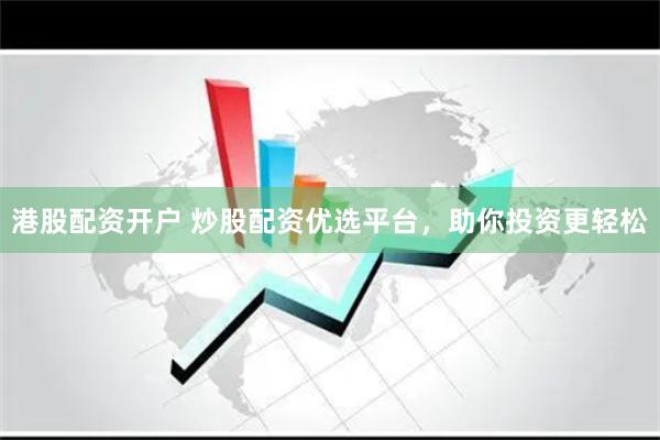港股配资开户 炒股配资优选平台，助你投资更轻松