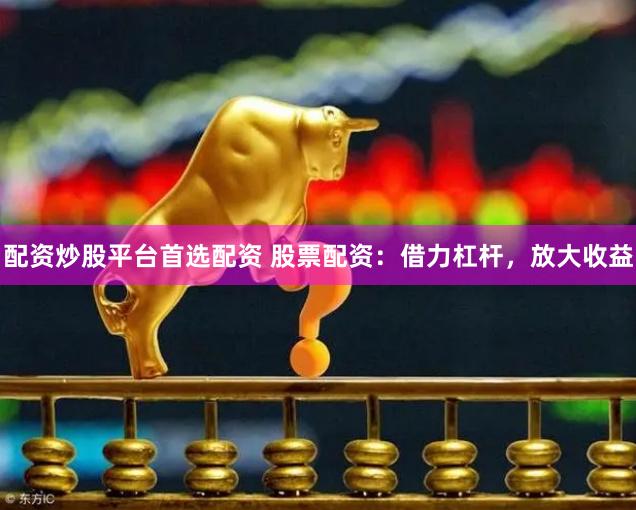 配资炒股平台首选配资 股票配资：借力杠杆，放大收益