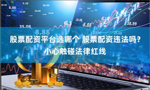 股票配资平台选哪个 股票配资违法吗？小心触碰法律红线
