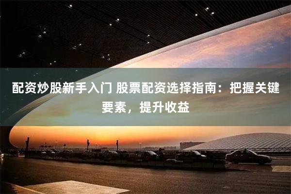 配资炒股新手入门 股票配资选择指南：把握关键要素，提升收益