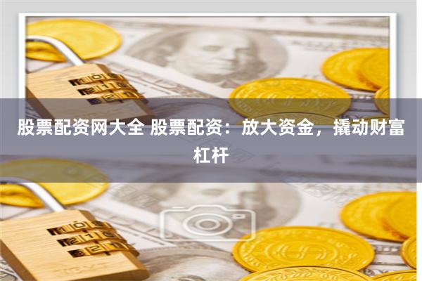 股票配资网大全 股票配资：放大资金，撬动财富杠杆