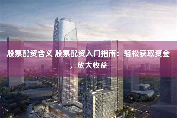 股票配资含义 股票配资入门指南：轻松获取资金，放大收益