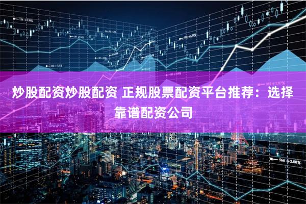 炒股配资炒股配资 正规股票配资平台推荐：选择靠谱配资公司