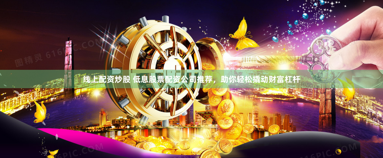 线上配资炒股 低息股票配资公司推荐，助你轻松撬动财富杠杆