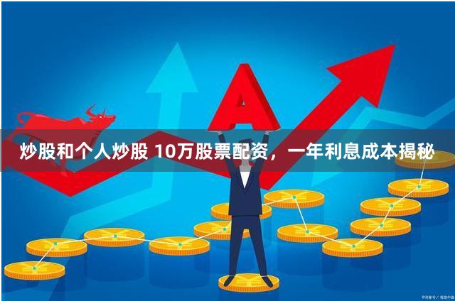 炒股和个人炒股 10万股票配资，一年利息成本揭秘