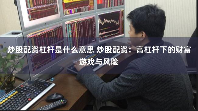 炒股配资杠杆是什么意思 炒股配资：高杠杆下的财富游戏与风险