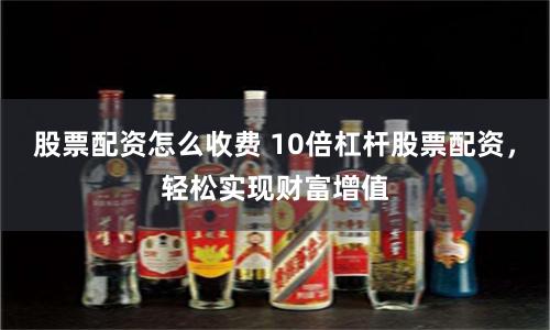 股票配资怎么收费 10倍杠杆股票配资，轻松实现财富增值