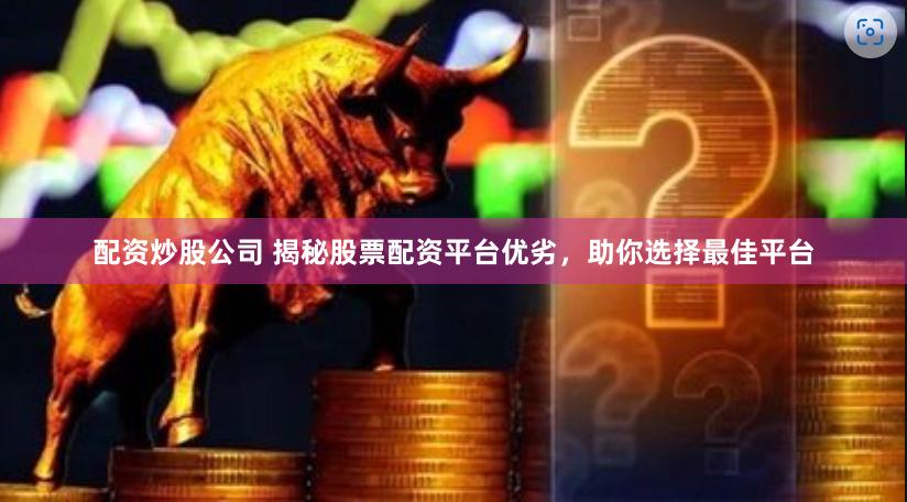 配资炒股公司 揭秘股票配资平台优劣，助你选择最佳平台