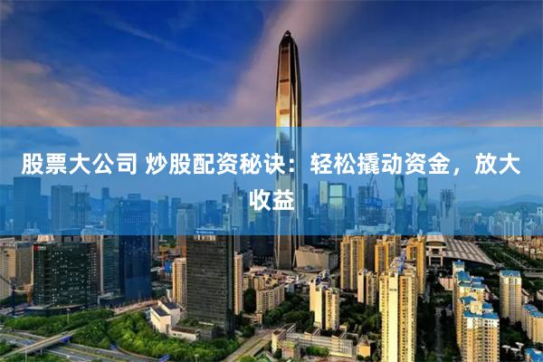 股票大公司 炒股配资秘诀：轻松撬动资金，放大收益