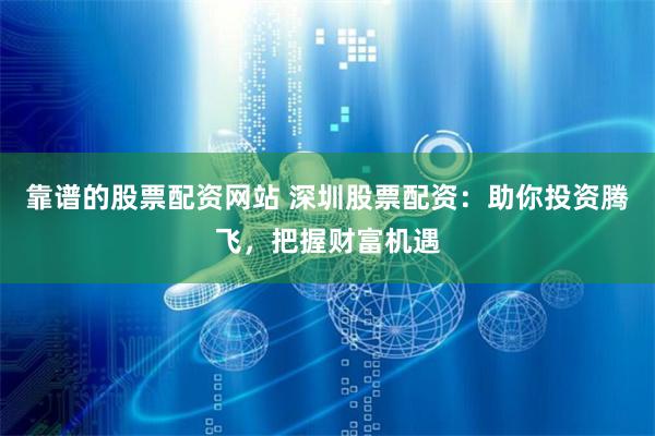 靠谱的股票配资网站 深圳股票配资：助你投资腾飞，把握财富机遇
