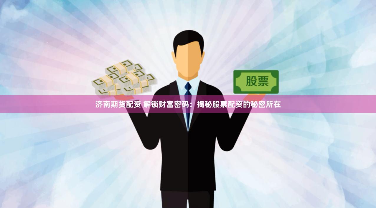 济南期货配资 解锁财富密码：揭秘股票配资的秘密所在