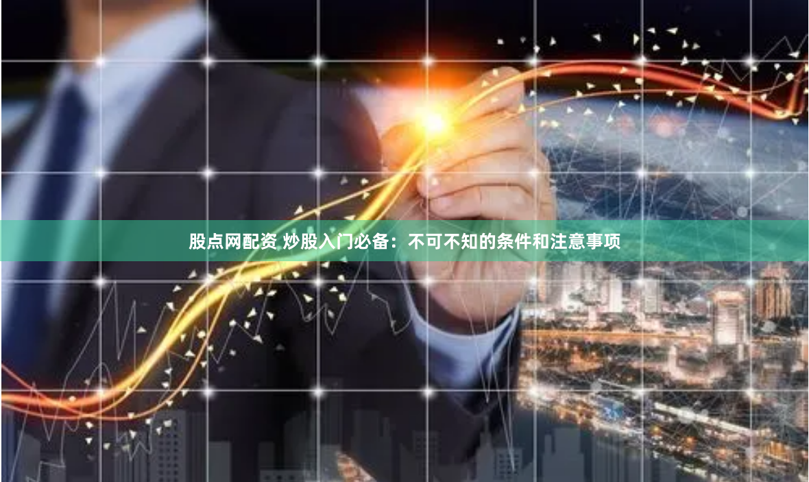 股点网配资 炒股入门必备：不可不知的条件和注意事项