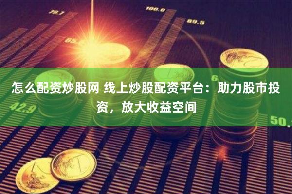 怎么配资炒股网 线上炒股配资平台：助力股市投资，放大收益空间