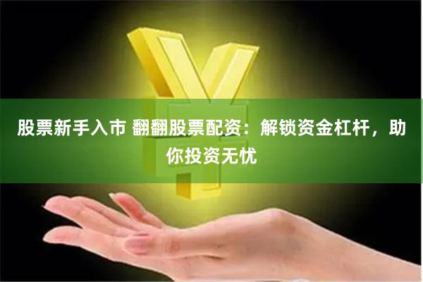 股票新手入市 翻翻股票配资：解锁资金杠杆，助你投资无忧
