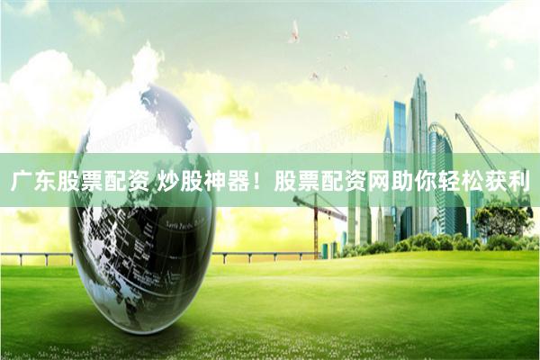 广东股票配资 炒股神器！股票配资网助你轻松获利