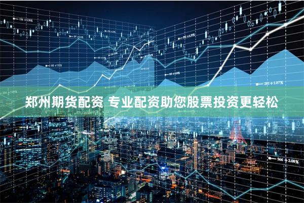 郑州期货配资 专业配资助您股票投资更轻松