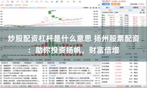 炒股配资杠杆是什么意思 扬州股票配资：助你投资扬帆，财富倍增