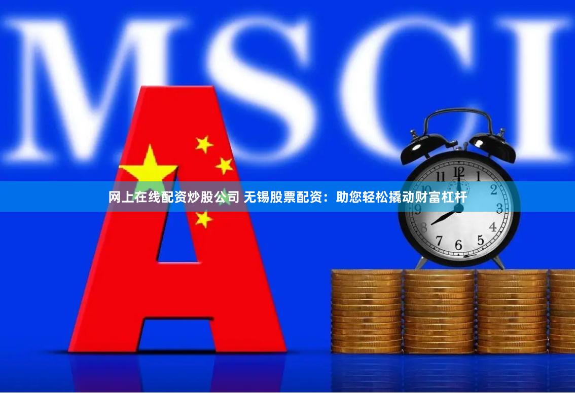 网上在线配资炒股公司 无锡股票配资：助您轻松撬动财富杠杆