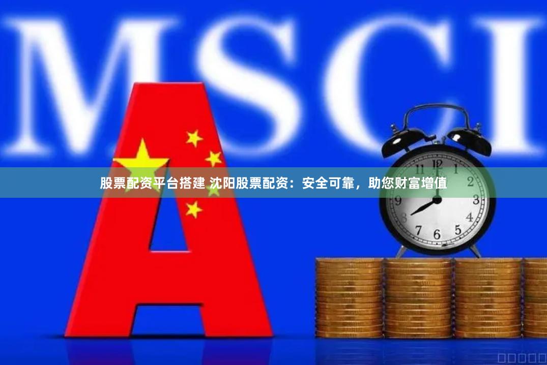 股票配资平台搭建 沈阳股票配资：安全可靠，助您财富增值