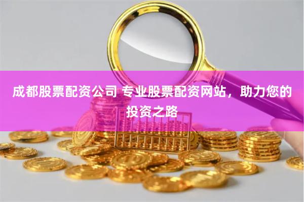 成都股票配资公司 专业股票配资网站，助力您的投资之路