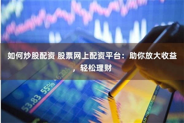 如何炒股配资 股票网上配资平台：助你放大收益，轻松理财