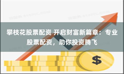 攀枝花股票配资 开启财富新篇章：专业股票配资，助你投资腾飞
