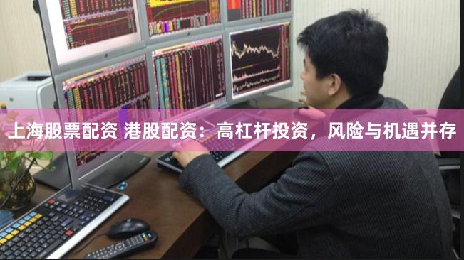 上海股票配资 港股配资：高杠杆投资，风险与机遇并存