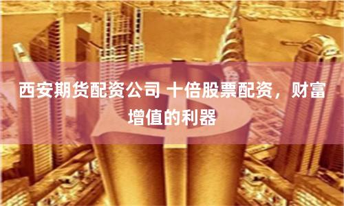 西安期货配资公司 十倍股票配资，财富增值的利器