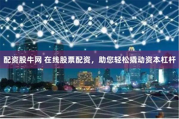 配资股牛网 在线股票配资，助您轻松撬动资本杠杆
