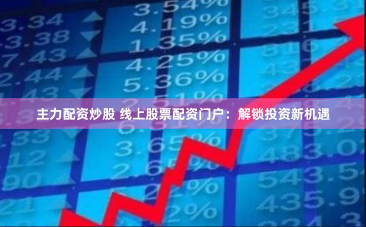 主力配资炒股 线上股票配资门户：解锁投资新机遇