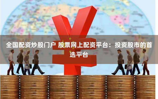 全国配资炒股门户 股票网上配资平台：投资股市的首选平台
