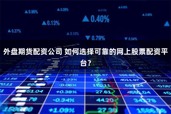 外盘期货配资公司 如何选择可靠的网上股票配资平台？