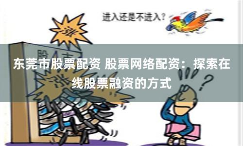 东莞市股票配资 股票网络配资：探索在线股票融资的方式