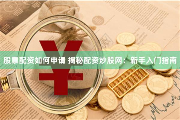 股票配资如何申请 揭秘配资炒股网：新手入门指南