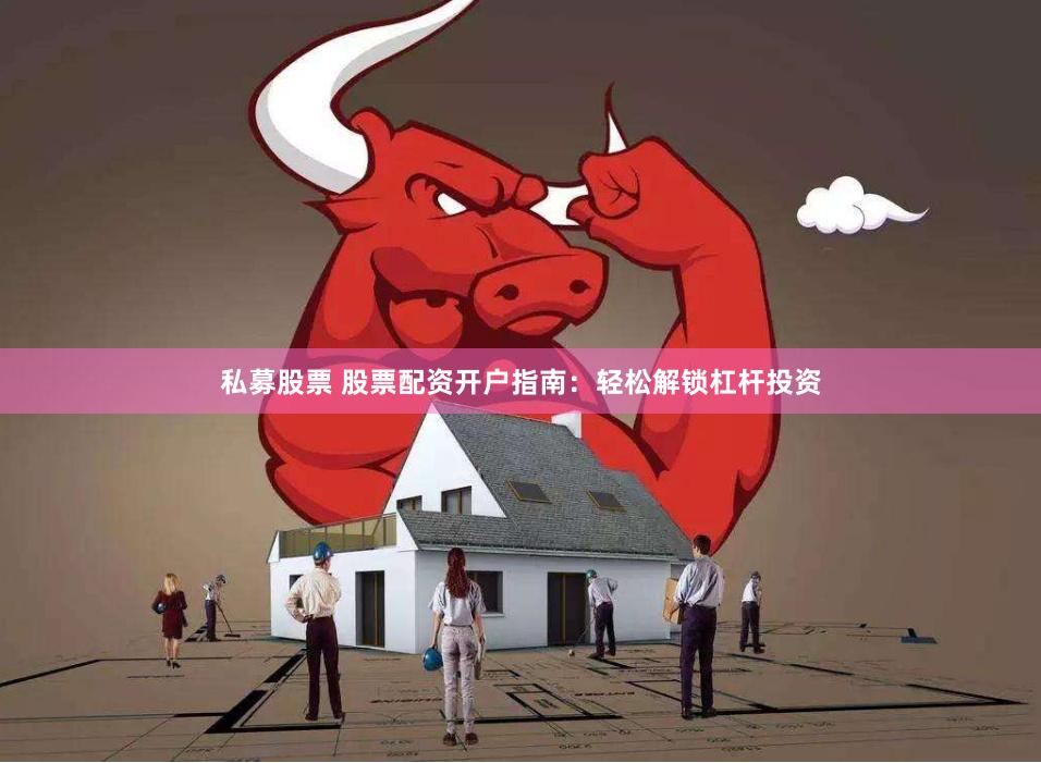 私募股票 股票配资开户指南：轻松解锁杠杆投资