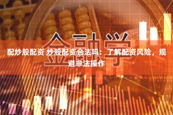 配炒股配资 炒股配资合法吗：了解配资风险，规避非法操作