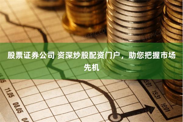 股票证券公司 资深炒股配资门户，助您把握市场先机