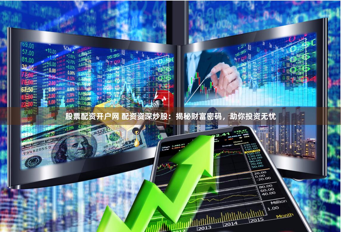 股票配资开户网 配资资深炒股：揭秘财富密码，助你投资无忧